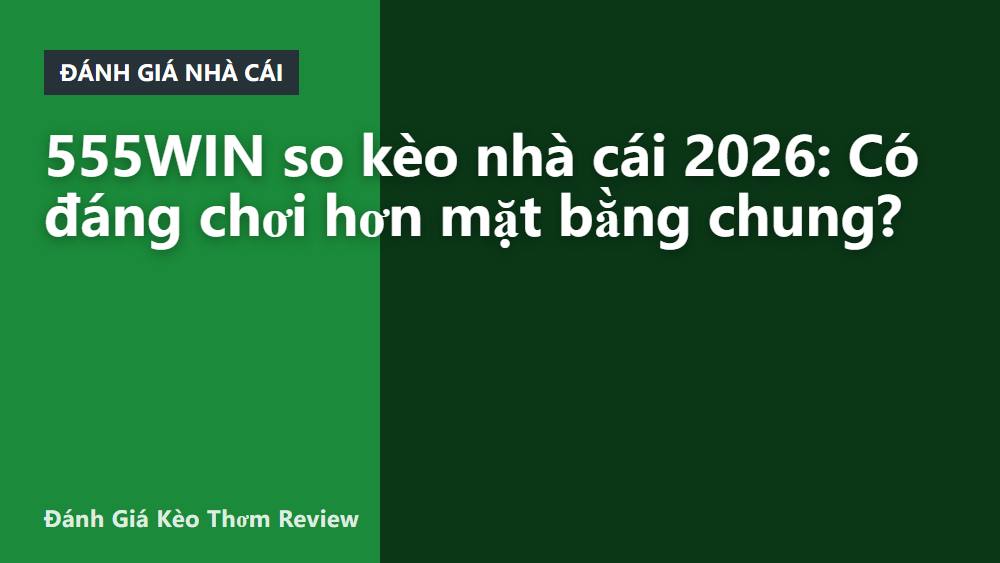 555WIN so kèo nhà cái 2026: Có đáng chơi hơn mặt bằng chung?
