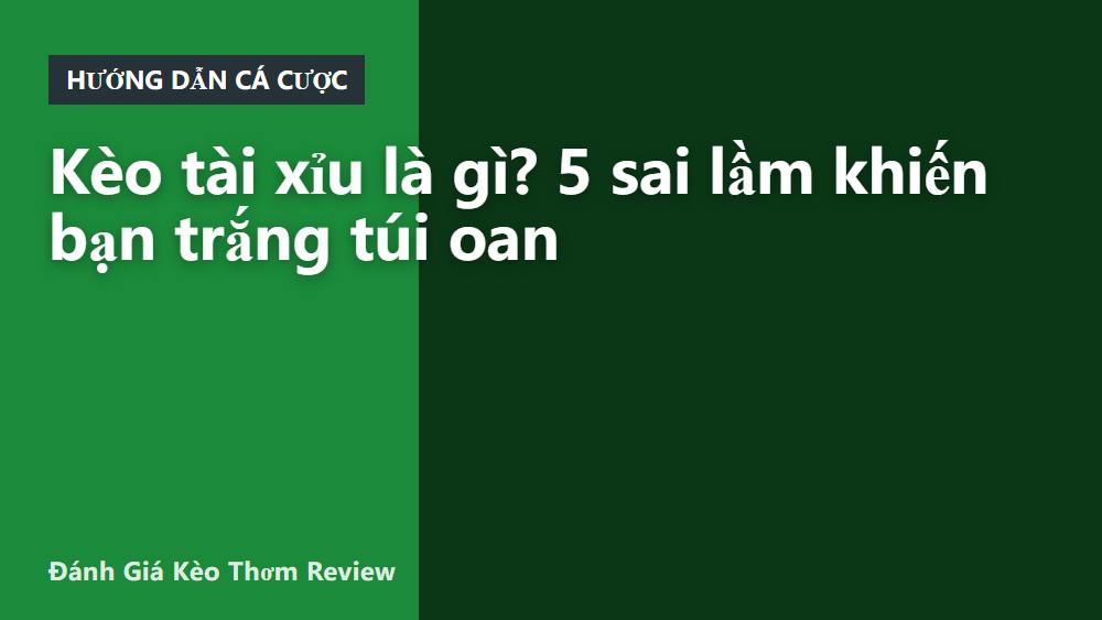 Kèo tài xỉu là gì? 5 sai lầm khiến bạn trắng túi oan