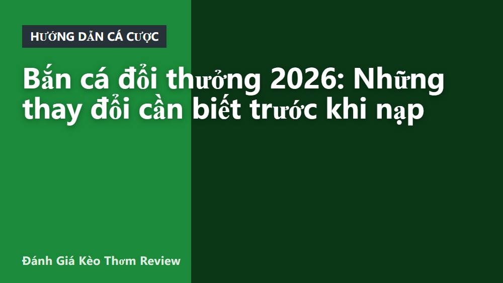 Bắn cá đổi thưởng 2026: Những thay đổi cần biết trước khi nạp