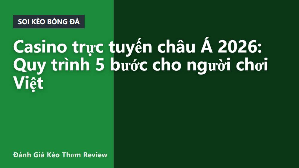 Casino trực tuyến châu Á 2026: Quy trình 5 bước cho người chơi Việt
