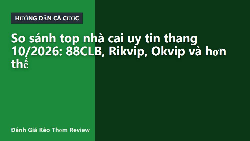So sánh top nhà cai uy tin thang 10/2026: 88CLB, Rikvip, Okvip và hơn thế